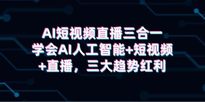 AI短视频直播三合一，学会AI人工智能+短视频+直播，三大趋势红利网创库-网创项目资源站-副业项目-创业项目-搞钱项目网创库