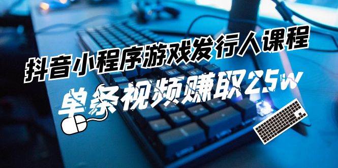 抖音小程序-游戏发行人课程：带你玩转游戏任务变现，单条视频赚取25w网创库-网创项目资源站-副业项目-创业项目-搞钱项目网创库