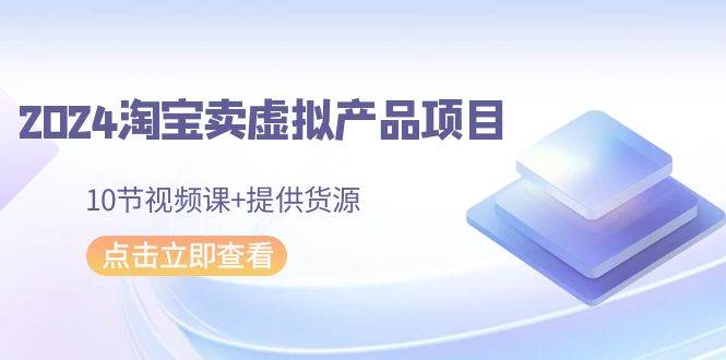 2024淘宝卖虚拟产品项目，10节视频课+提供货源网创库-网创项目资源站-副业项目-创业项目-搞钱项目网创库