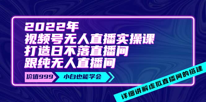 2022年《视频号无人直播实操课》打造日不落直播间+纯无人直播间网创库-网创项目资源站-副业项目-创业项目-搞钱项目网创库
