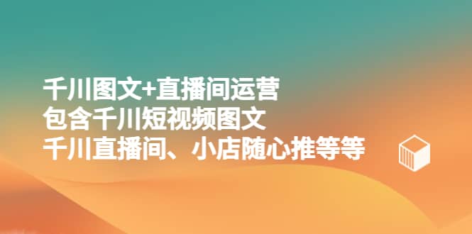 千川图文+直播间运营，包含千川短视频图文、千川直播间、小店随心推等等网创库-网创项目资源站-副业项目-创业项目-搞钱项目网创库