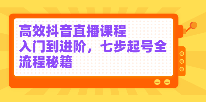 高效抖音直播课程，入门到进阶，七步起号全流程秘籍网创库-网创项目资源站-副业项目-创业项目-搞钱项目网创库