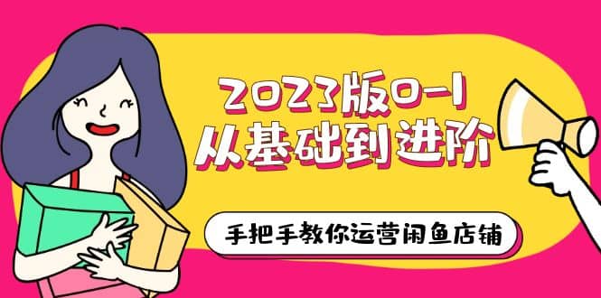 2023版0-1从基础到进阶，手把手教你运营闲鱼店铺（10节视频课）网创库-网创项目资源站-副业项目-创业项目-搞钱项目网创库