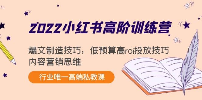 2022小红书高阶训练营：爆文制造技巧，低预算高roi投放技巧，内容营销思维网创库-网创项目资源站-副业项目-创业项目-搞钱项目网创库