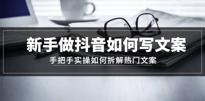 新手做抖音如何写文案，手把手实操如何拆解热门文案网创库-网创项目资源站-副业项目-创业项目-搞钱项目网创库