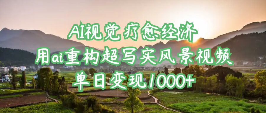 AI视觉疗愈经济：用ai重构超写实风景视频，单日变现1000+网创库-网创项目资源站-副业项目-创业项目-搞钱项目网创库