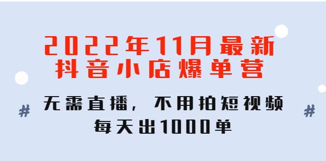 2022年11月最新抖音小店爆单训练营：无需直播，不用拍短视频，每天出1000单网创库-网创项目资源站-副业项目-创业项目-搞钱项目网创库
