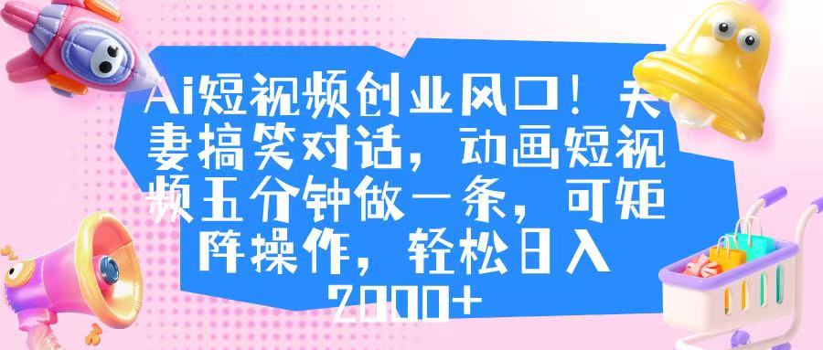 Ai短视频创业风口！夫妻搞笑对话，动画短视频五分钟做一条，可矩阵操作，轻松日入 2000+网创库-网创项目资源站-副业项目-创业项目-搞钱项目网创库