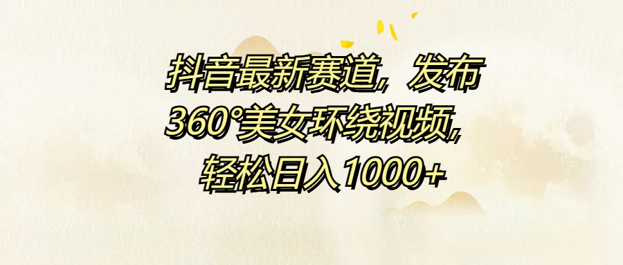 抖音最新赛道，发布360°美女环绕视频，轻松日入1000+网创库-网创项目资源站-副业项目-创业项目-搞钱项目网创库