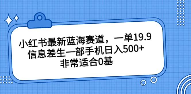 小红书最新蓝海赛道，一单19.9，信息差生一部手机日入500+，非常适合0基础小白网创库-网创项目资源站-副业项目-创业项目-搞钱项目网创库