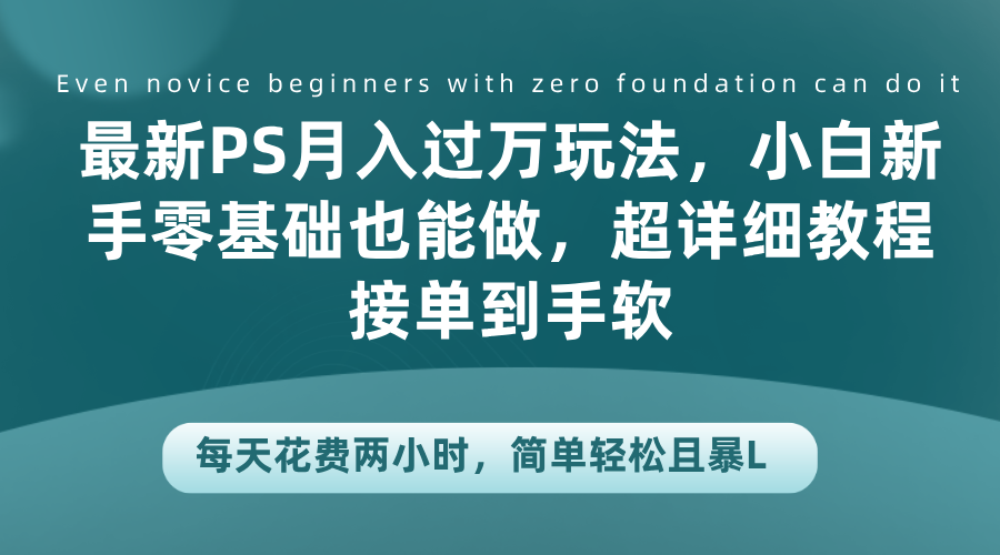 最新PS月入过万玩法，小白新手零基础也能做，超详细教程接单到手软，每天花费两小时，简单轻松且暴L网创库-网创项目资源站-副业项目-创业项目-搞钱项目网创库