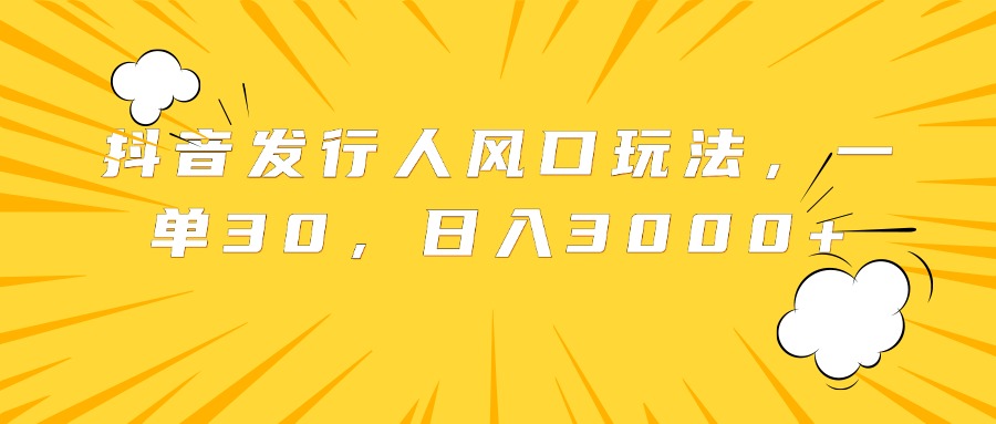 抖音发行人风口玩法，一单30，日入3000+网创库-网创项目资源站-副业项目-创业项目-搞钱项目网创库