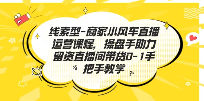 线索型-商家小风车直播运营课程，操盘手助力留资直播间带货0-1手把手教学网创库-网创项目资源站-副业项目-创业项目-搞钱项目网创库