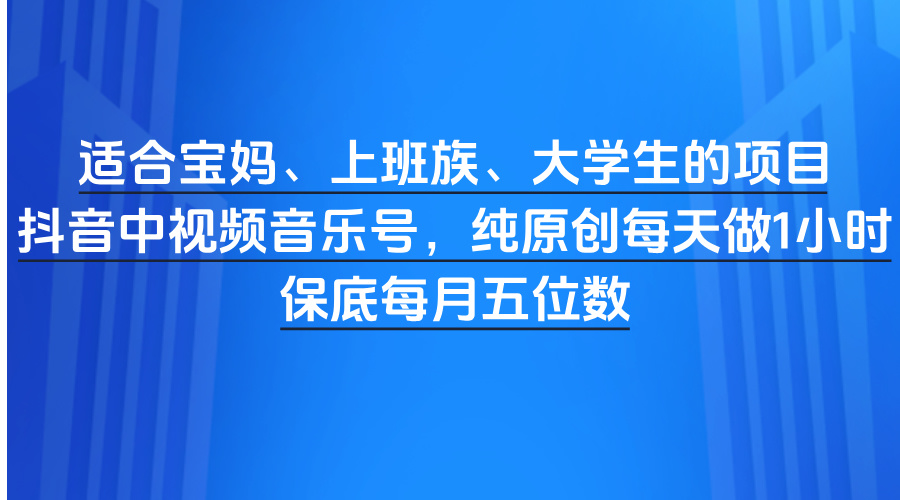适合宝妈、上班族、大学生的项目，抖音中视频音乐号，纯原创每天做1小时，保底每月五位数网创库-网创项目资源站-副业项目-创业项目-搞钱项目网创库