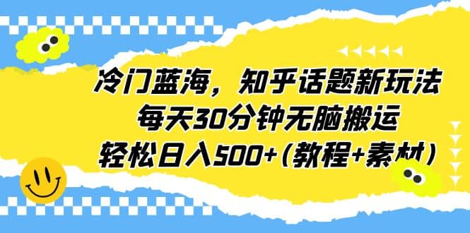冷门蓝海，知乎话题新玩法，每天30分钟无脑搬运，轻松日入500+(教程+素材)网创库-网创项目资源站-副业项目-创业项目-搞钱项目网创库