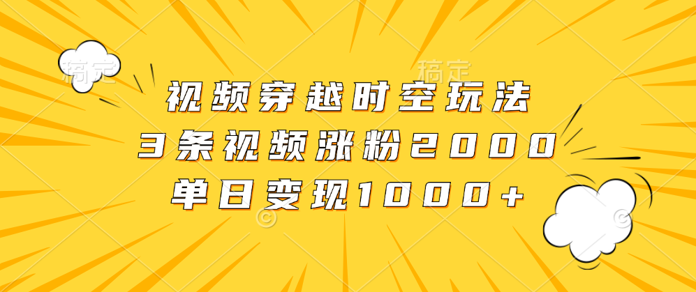 视频穿越时空玩法，3条视频涨粉2000，单日变现1000+网创库-网创项目资源站-副业项目-创业项目-搞钱项目网创库