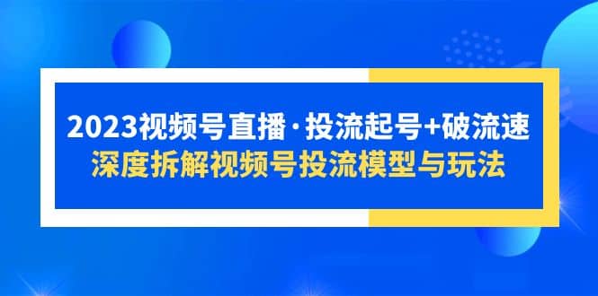 2023视频号直播·投流起号+破流速，深度拆解视频号投流模型与玩法网创库-网创项目资源站-副业项目-创业项目-搞钱项目网创库