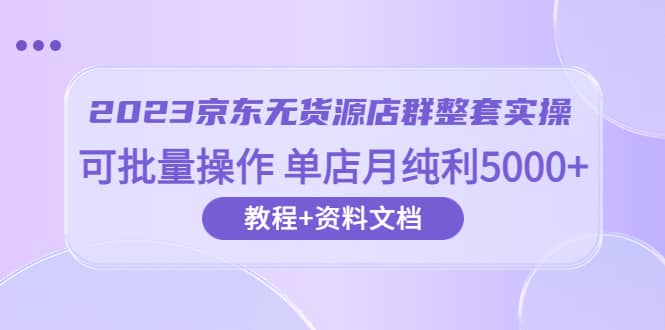 2023京东-无货源店群整套实操 可批量操作 单店月纯利5000+63节课+资料文档网创库-网创项目资源站-副业项目-创业项目-搞钱项目网创库
