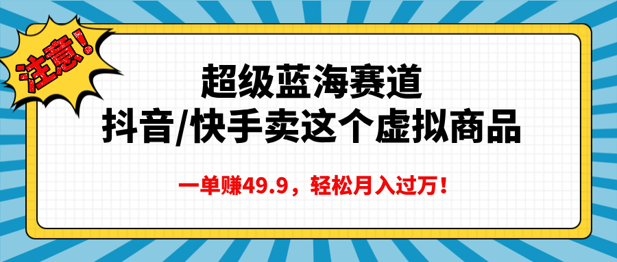 超级蓝海赛道，抖音快手卖这个虚拟商品，一单赚49.9，轻松月入过万网创库-网创项目资源站-副业项目-创业项目-搞钱项目网创库
