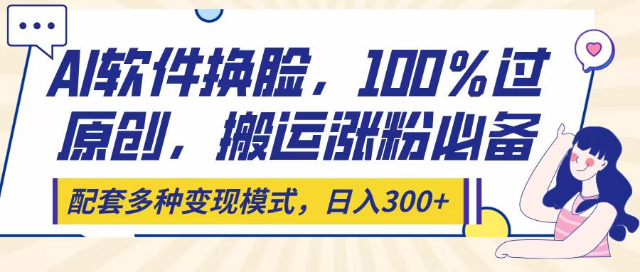 Ai软件换脸，100％过原创，搬运涨粉必备，配套多种变现模式，日入300+网创库-网创项目资源站-副业项目-创业项目-搞钱项目网创库