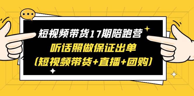 短视频带货17期陪跑营 听话照做保证出单（短视频带货+直播+团购）网创库-网创项目资源站-副业项目-创业项目-搞钱项目网创库