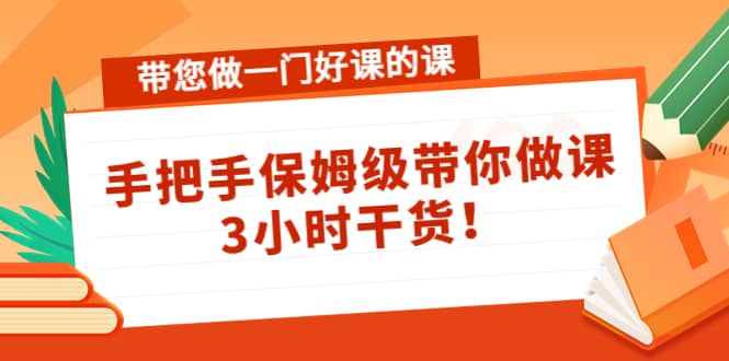 带您做一门好课的课：手把手保姆级带你做课，3小时干货网创库-网创项目资源站-副业项目-创业项目-搞钱项目网创库