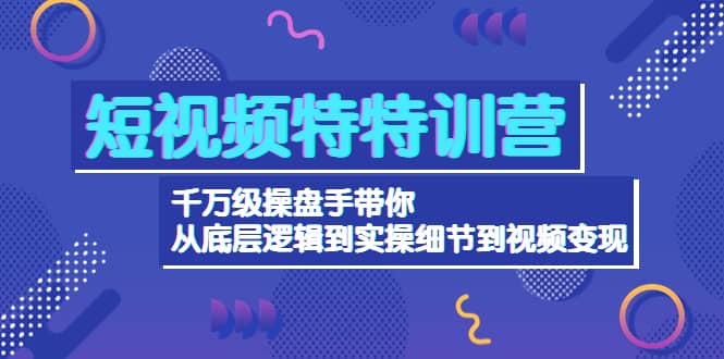 短视频特特训营：千万级操盘手带你从底层逻辑到实操细节到变现-价值2580网创库-网创项目资源站-副业项目-创业项目-搞钱项目网创库