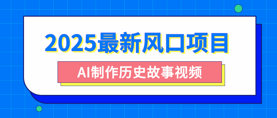 2025最新风口项目，AI制作历史故事视频，零基础也能做爆款，附保姆级教程网创库-网创项目资源站-副业项目-创业项目-搞钱项目网创库