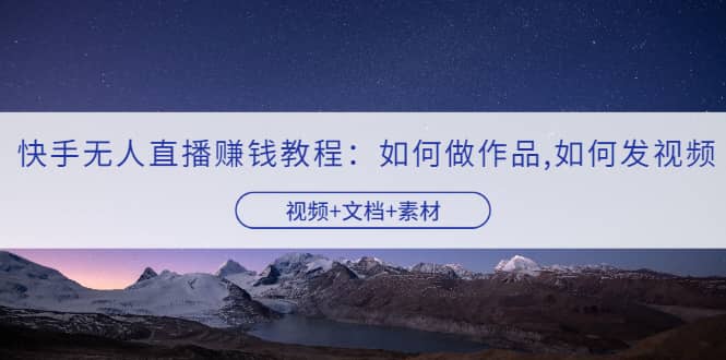 快手无人直播赚钱教程：如何做作品+发视频（视频+文档+素材）网创库-网创项目资源站-副业项目-创业项目-搞钱项目网创库