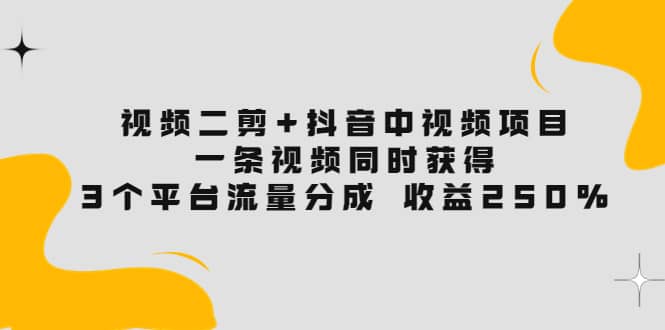 视频二剪+抖音中视频项目：一条视频获得3个平台流量分成 收益250% 价值4980网创库-网创项目资源站-副业项目-创业项目-搞钱项目网创库