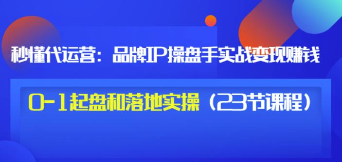 秒懂代运营：品牌IP操盘手实战赚钱，0-1起盘和落地实操（23节课程）价值199网创库-网创项目资源站-副业项目-创业项目-搞钱项目网创库