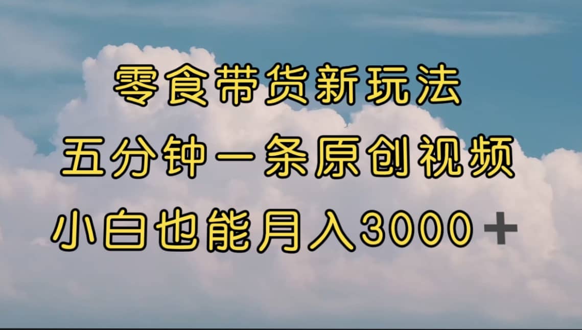零食带货新玩法，5分钟一条原创视频，新手小白也能轻松月入3000+ （教程）网创库-网创项目资源站-副业项目-创业项目-搞钱项目网创库