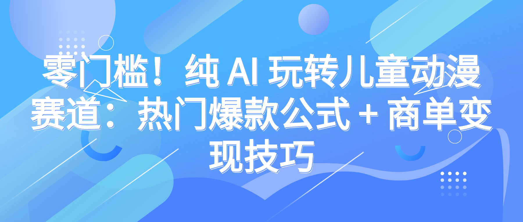 零门槛！纯 AI 玩转儿童动漫赛道：热门爆款公式 + 商单变现技巧网创库-网创项目资源站-副业项目-创业项目-搞钱项目网创库