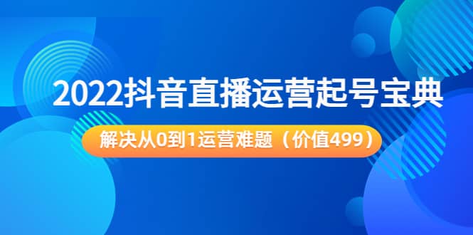 2022抖音直播运营起号宝典：解决从0到1运营难题（价值499）网创库-网创项目资源站-副业项目-创业项目-搞钱项目网创库