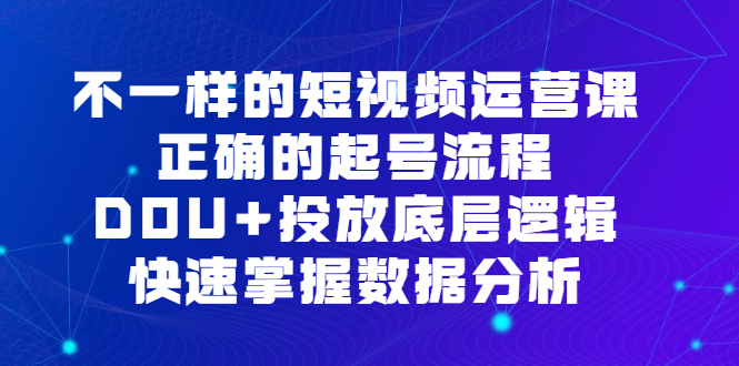 不一样的短视频运营课，正确的起号流程，DOU+投放底层逻辑，快速掌握数据分析网创库-网创项目资源站-副业项目-创业项目-搞钱项目网创库