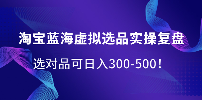 淘宝蓝海虚拟选品实操复盘，选对品可日入300-500！网创库-网创项目资源站-副业项目-创业项目-搞钱项目网创库