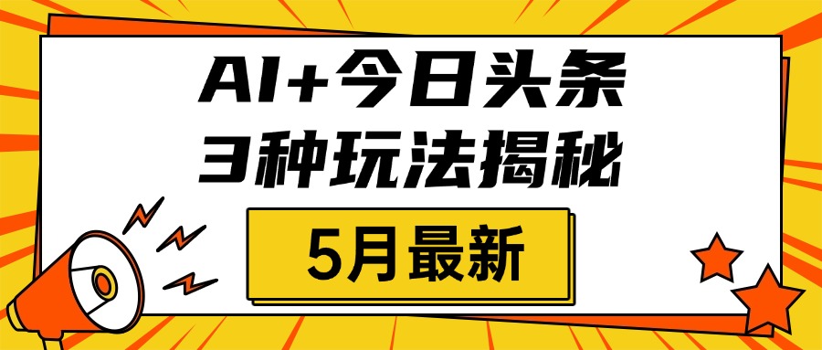 AI+今日头条三种玩法揭秘，2025年5月最新，照搬流程次日见收益网创库-网创项目资源站-副业项目-创业项目-搞钱项目网创库