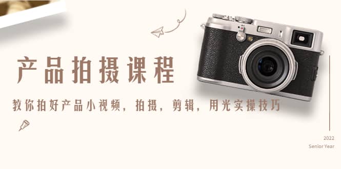 产品拍摄课程，教你拍好产品小视频，拍摄，剪辑，用光实操技巧网创库-网创项目资源站-副业项目-创业项目-搞钱项目网创库