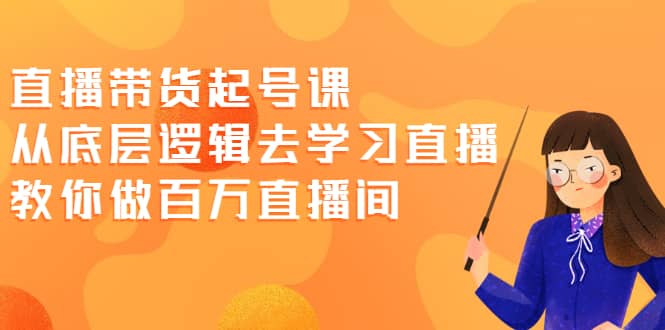 直播带货起号课，从底层逻辑去学习直播 教你做百万直播间网创库-网创项目资源站-副业项目-创业项目-搞钱项目网创库