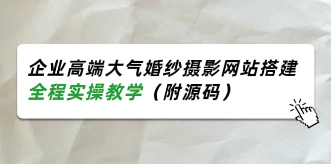 企业高端大气婚纱摄影网站搭建，全程实操教学（附源码）网创库-网创项目资源站-副业项目-创业项目-搞钱项目网创库