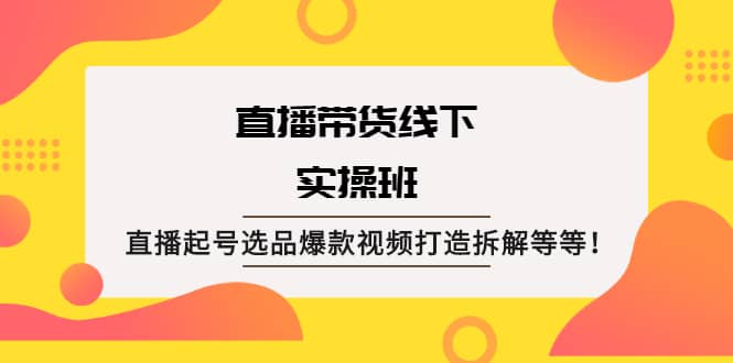 直播带货线下实操班：直播起号选品爆款视频打造拆解等等网创库-网创项目资源站-副业项目-创业项目-搞钱项目网创库