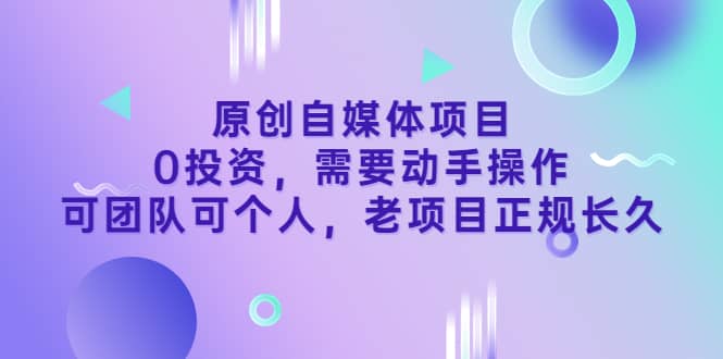 原创自媒体项目，0投资，需要动手操作，可团队可个人，老项目正规长久网创库-网创项目资源站-副业项目-创业项目-搞钱项目网创库