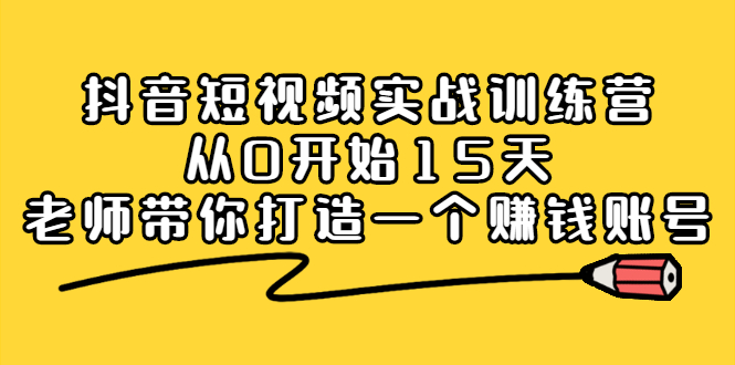 抖音短视频实战训练营，从0开始15天老师带你打造一个赚钱账号网创库-网创项目资源站-副业项目-创业项目-搞钱项目网创库