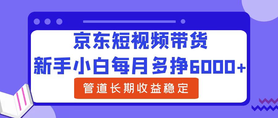 新手小白每月多挣6000+京东短视频带货，可管道长期稳定收益网创库-网创项目资源站-副业项目-创业项目-搞钱项目网创库