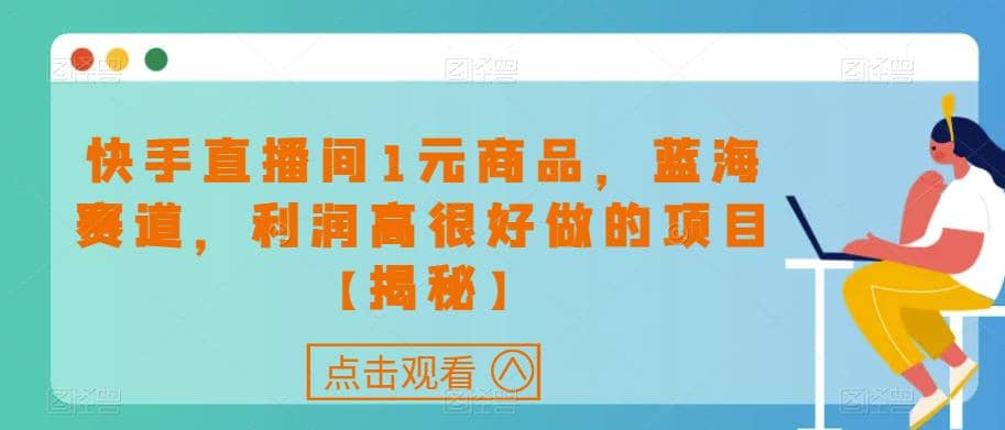 快手直播间1元商品，蓝海赛道，利润高很好做的项目【揭秘】网创库-网创项目资源站-副业项目-创业项目-搞钱项目网创库