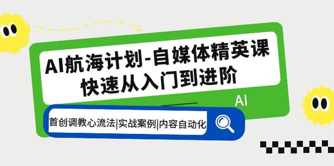 AI航海计划-自媒体精英课 入门到进阶 首创调教心流法|实战案例|内容自动化网创库-网创项目资源站-副业项目-创业项目-搞钱项目网创库