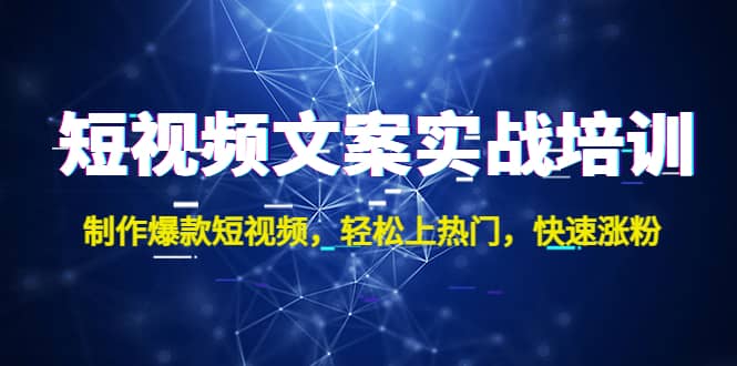 短视频文案实战培训：制作爆款短视频，轻松上热门，快速涨粉网创库-网创项目资源站-副业项目-创业项目-搞钱项目网创库