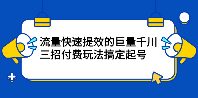 流量快速提效的巨量千川，三招付费玩法搞定起号网创库-网创项目资源站-副业项目-创业项目-搞钱项目网创库