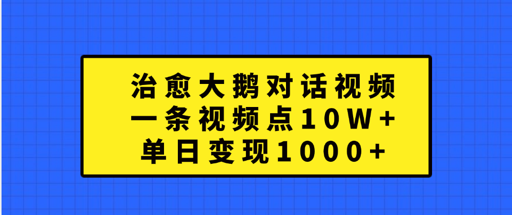 治愈大鹅对话一条视频点赞 10W+，单日变现1000+网创库-网创项目资源站-副业项目-创业项目-搞钱项目网创库