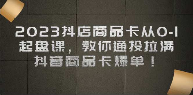 2023抖店商品卡从0-1 起盘课，教你通投拉满，抖音商品卡爆单网创库-网创项目资源站-副业项目-创业项目-搞钱项目网创库